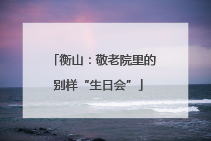 衡山：敬老院里的别样“生日会”