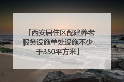 西安居住区配建养老服务设施单处设施不少于350平方米