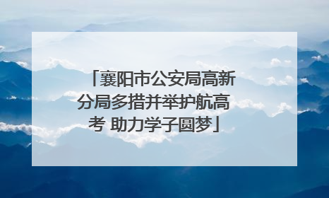 襄阳市公安局高新分局多措并举护航高考 助力学子圆梦
