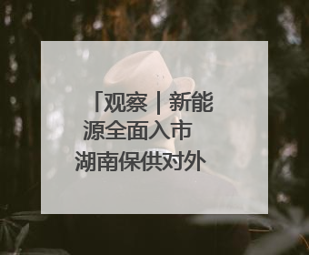 观察｜新能源全面入市 湖南保供对外依存度降低