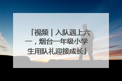 视频｜入队遇上六一，烟台一年级小学生用队礼迎接成长