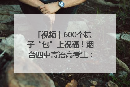 视频｜600个粽子“包”上祝福！烟台四中寄语高考生：一举高“粽”