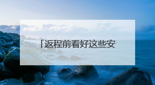 返程前看好这些安全提示再出发！