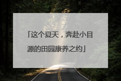 这个夏天，奔赴小目源的田园康养之约