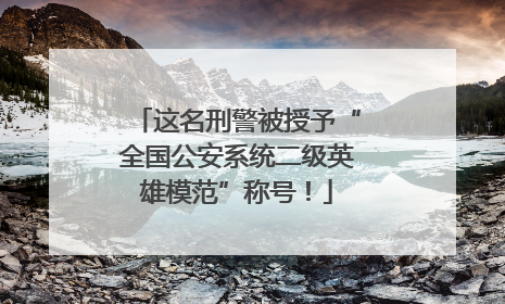 这名刑警被授予“全国公安系统二级英雄模范”称号！