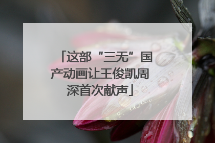 这部“三无”国产动画让王俊凯周深首次献声