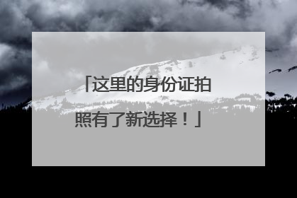 这里的身份证拍照有了新选择！