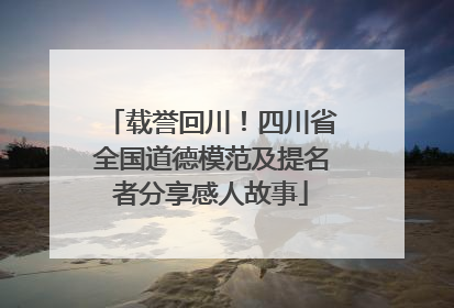 载誉回川！四川省全国道德模范及提名者分享感人故事