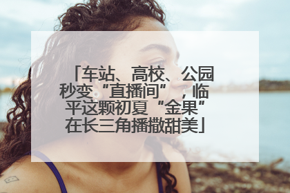 车站、高校、公园秒变“直播间”，临平这颗初夏“金果”在长三角播撒甜美