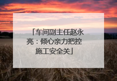 车间副主任赵永亮：倾心亲力把控施工安全关