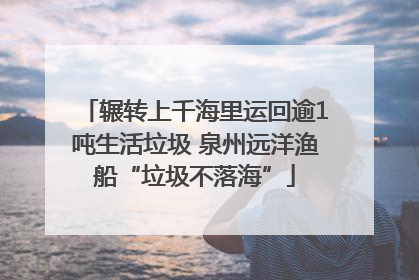 辗转上千海里运回逾1吨生活垃圾 泉州远洋渔船“垃圾不落海”