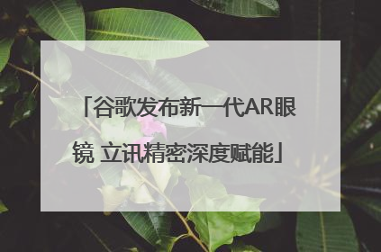谷歌发布新一代AR眼镜 立讯精密深度赋能