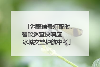调整信号灯配时、智能巡查快响应……冰城交警护航中考