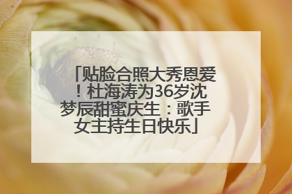 贴脸合照大秀恩爱！杜海涛为36岁沈梦辰甜蜜庆生：歌手女主持生日快乐