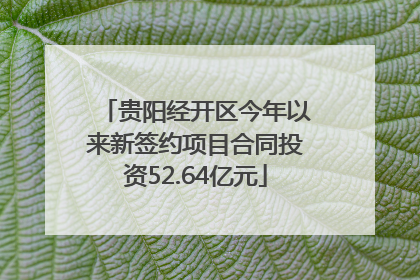 贵阳经开区今年以来新签约项目合同投资52.64亿元