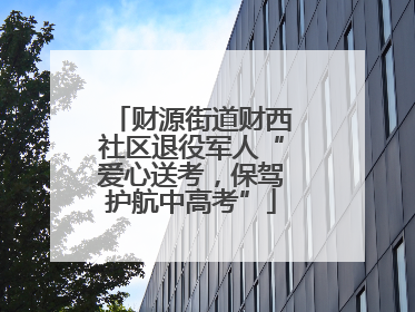 财源街道财西社区退役军人“爱心送考，保驾护航中高考”