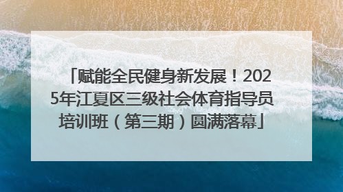 赋能全民健身新发展！2025年江夏区三级社会体育指导员培训班（第三期）圆满落幕