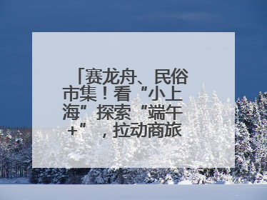 赛龙舟、民俗市集！看“小上海”探索“端午+”，拉动商旅文体大消费