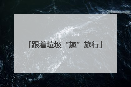 跟着垃圾“趣”旅行