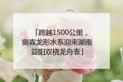 跨越1500公里，奥森龙形水系迎来湖南益阳双桡龙舟表