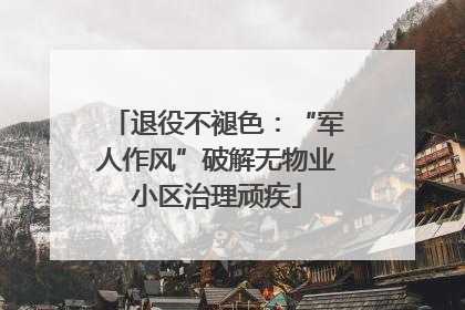 退役不褪色：“军人作风”破解无物业小区治理顽疾