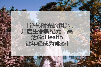 逆转时光的钥匙，开启生命新纪元，高活GoHealth让年轻成为常态