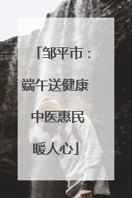 邹平市：端午送健康 中医惠民暖人心