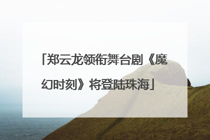 郑云龙领衔舞台剧《魔幻时刻》将登陆珠海