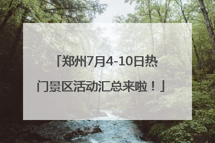 郑州7月4-10日热门景区活动汇总来啦！