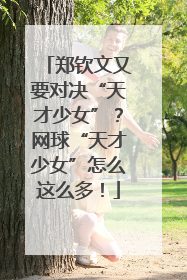 郑钦文又要对决“天才少女”？网球“天才少女”怎么这么多！