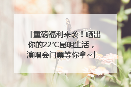 重磅福利来袭！晒出你的22℃昆明生活，演唱会门票等你拿~