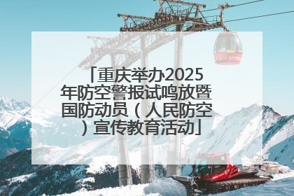 重庆举办2025年防空警报试鸣放暨国防动员（人民防空）宣传教育活动