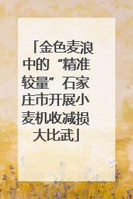 金色麦浪中的“精准较量”石家庄市开展小麦机收减损大比武