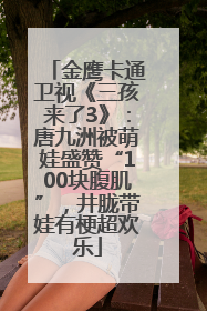 金鹰卡通卫视《三孩来了3》：唐九洲被萌娃盛赞“100块腹肌”，井胧带娃有梗超欢乐