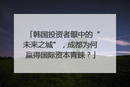 韩国投资者眼中的“未来之城”，成都为何赢得国际资本青睐？