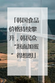 韩国食品价格持续攀升，韩民众“泡面加蛋”得想想