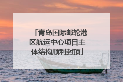 青岛国际邮轮港区航运中心项目主体结构顺利封顶