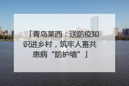 青岛莱西：送防疫知识进乡村，筑牢人畜共患病“防护墙”