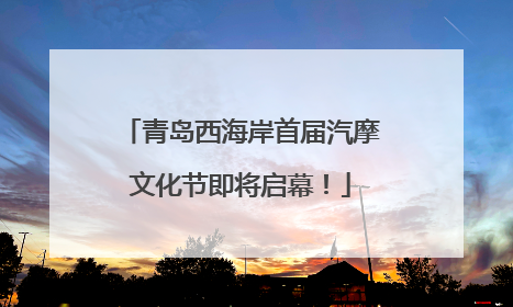 青岛西海岸首届汽摩文化节即将启幕！