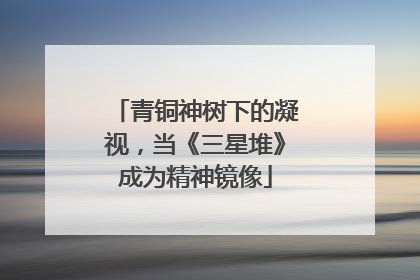青铜神树下的凝视，当《三星堆》成为精神镜像