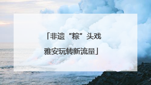 非遗“粽”头戏 雅安玩转新流量