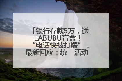 银行存款5万，送LABUBU盲盒！“电话快被打爆”，最新回应：统一活动，进货渠道不清楚