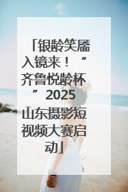 银龄笑靥入镜来！“齐鲁悦龄杯”2025山东摄影短视频大赛启动
