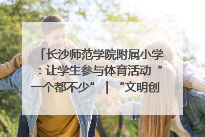 长沙师范学院附属小学：让学生参与体育活动“一个都不少”｜“文明创建耀三湘”专栏