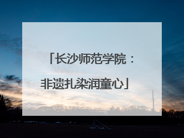 长沙师范学院：非遗扎染润童心