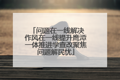 问题在一线解决 作风在一线提升鹰潭一体推进学查改聚焦问题解民忧