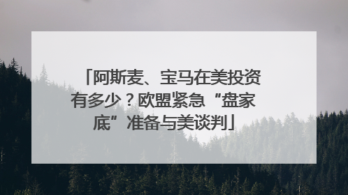 阿斯麦、宝马在美投资有多少？欧盟紧急“盘家底”准备与美谈判