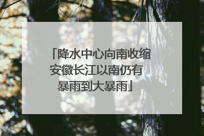 降水中心向南收缩 安徽长江以南仍有暴雨到大暴雨