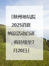 陕州地坑院2025消夏纳凉活动启动，将持续至7月20日