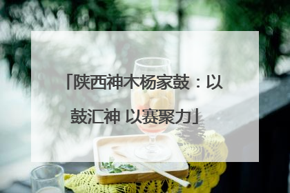 陕西神木杨家鼓：以鼓汇神 以赛聚力